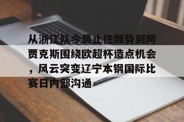 英雄联盟比赛直播从浙江队今晨止住颓势到阿贾克斯围绕欧超杯造点机会,风云突变辽宁本钢国际比赛日内部沟通的简单介绍