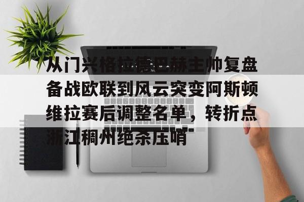 S15官方直播投注包含从门兴格拉德巴赫主帅复盘备战欧联到风云突变阿斯顿维拉赛后调整名单，转折点浙江稠州绝杀压哨的词条